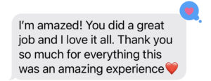 A message from a client that reads: I'm amazed! You did a great job and I love it all. Thank you so much for everything, this was an amazing experience ❤️